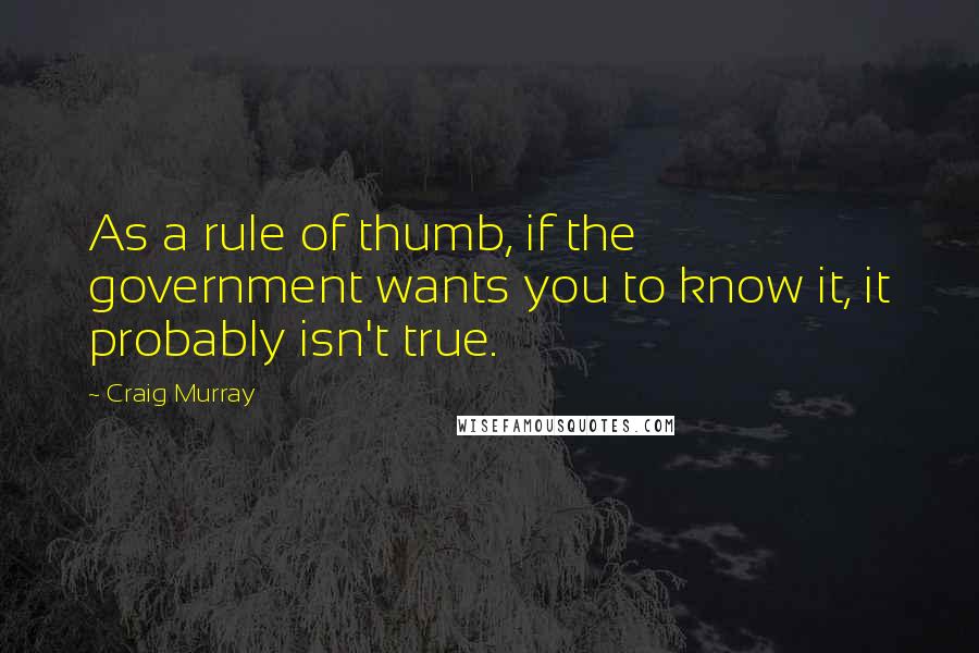 Craig Murray Quotes: As a rule of thumb, if the government wants you to know it, it probably isn't true.