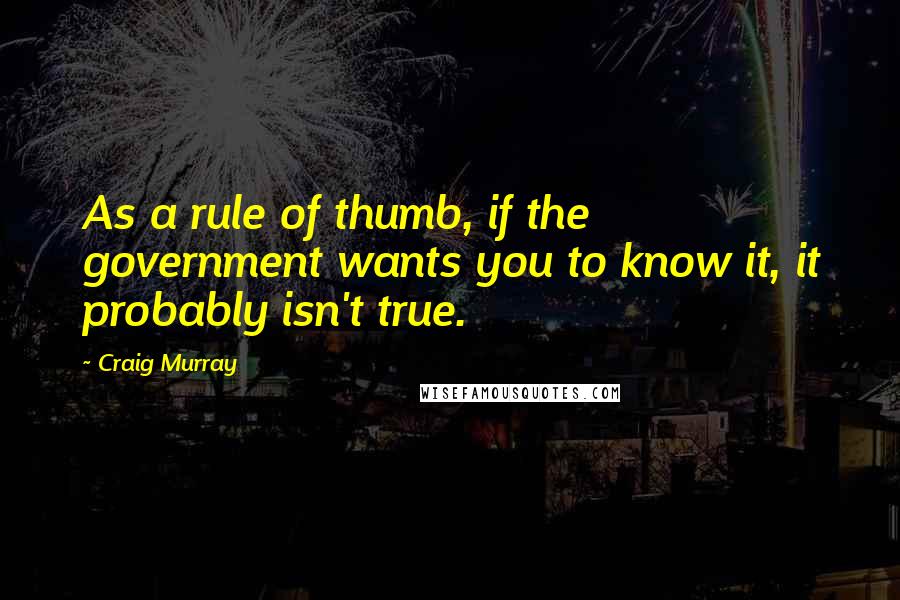 Craig Murray Quotes: As a rule of thumb, if the government wants you to know it, it probably isn't true.