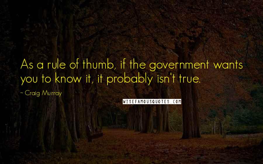 Craig Murray Quotes: As a rule of thumb, if the government wants you to know it, it probably isn't true.