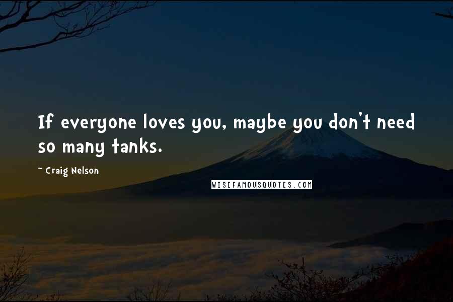 Craig Nelson Quotes: If everyone loves you, maybe you don't need so many tanks.