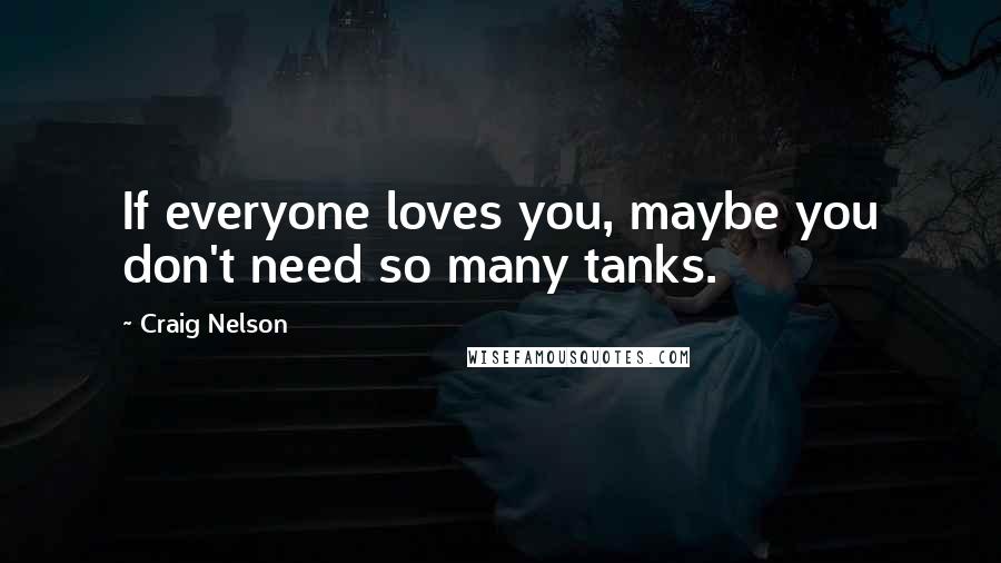 Craig Nelson Quotes: If everyone loves you, maybe you don't need so many tanks.