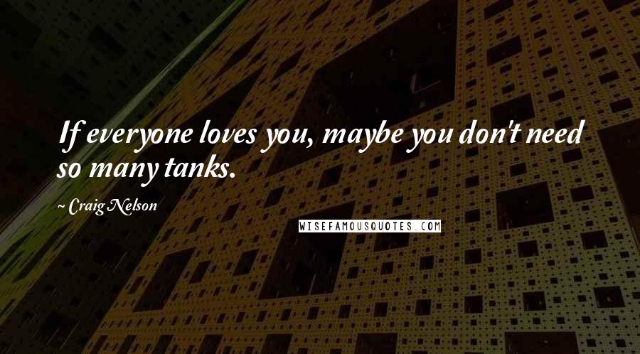 Craig Nelson Quotes: If everyone loves you, maybe you don't need so many tanks.