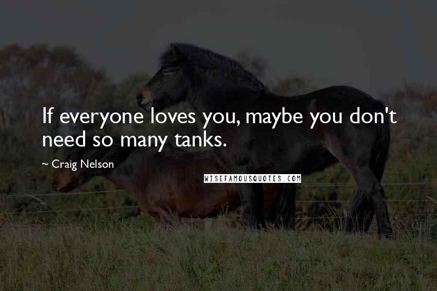 Craig Nelson Quotes: If everyone loves you, maybe you don't need so many tanks.