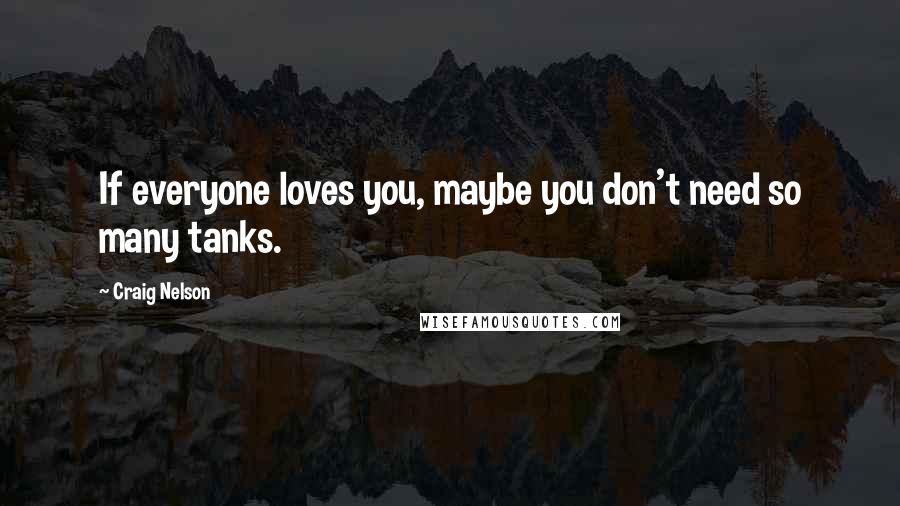 Craig Nelson Quotes: If everyone loves you, maybe you don't need so many tanks.