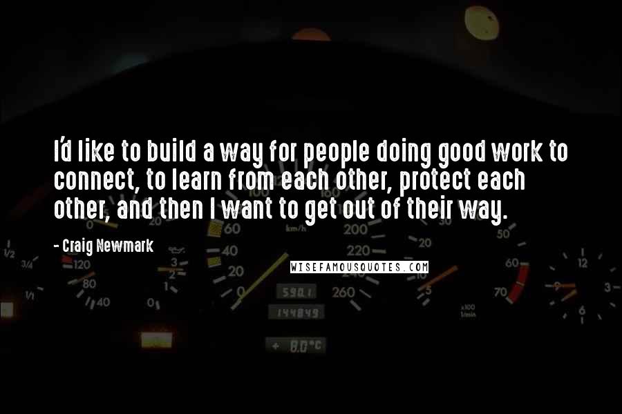 Craig Newmark Quotes: I'd like to build a way for people doing good work to connect, to learn from each other, protect each other, and then I want to get out of their way.