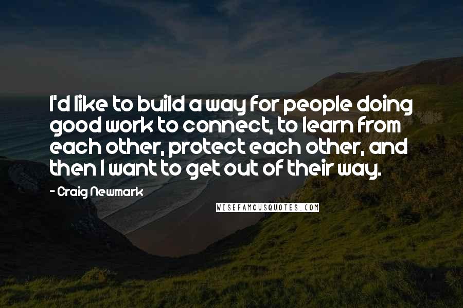 Craig Newmark Quotes: I'd like to build a way for people doing good work to connect, to learn from each other, protect each other, and then I want to get out of their way.