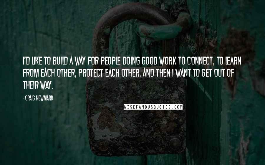 Craig Newmark Quotes: I'd like to build a way for people doing good work to connect, to learn from each other, protect each other, and then I want to get out of their way.