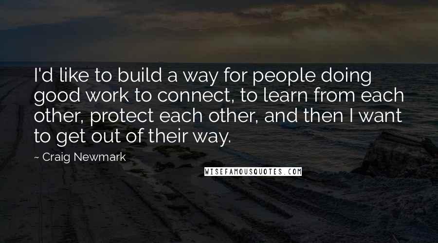 Craig Newmark Quotes: I'd like to build a way for people doing good work to connect, to learn from each other, protect each other, and then I want to get out of their way.