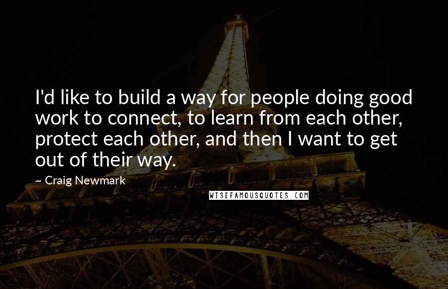 Craig Newmark Quotes: I'd like to build a way for people doing good work to connect, to learn from each other, protect each other, and then I want to get out of their way.