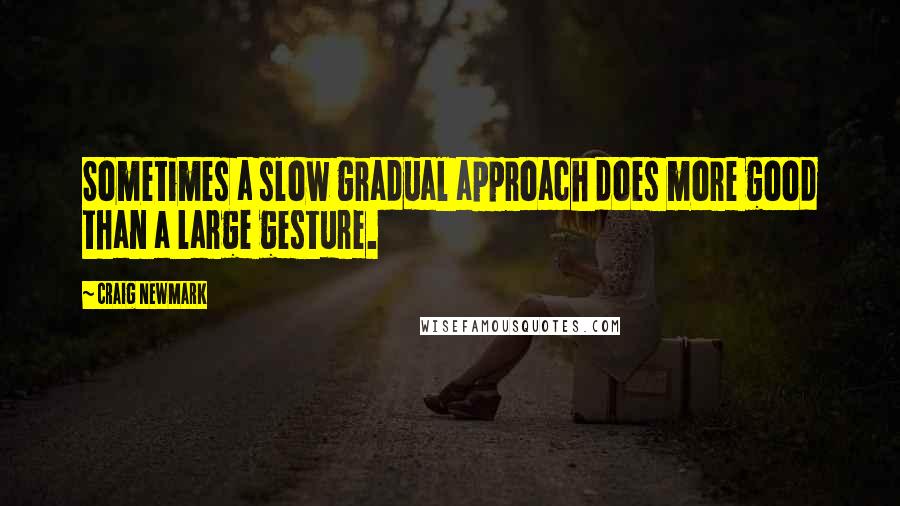 Craig Newmark Quotes: Sometimes a slow gradual approach does more good than a large gesture.