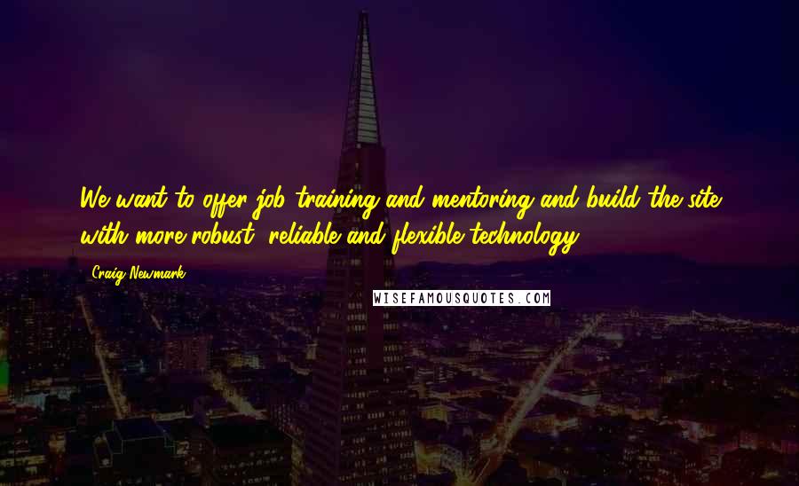 Craig Newmark Quotes: We want to offer job training and mentoring and build the site with more robust, reliable and flexible technology.