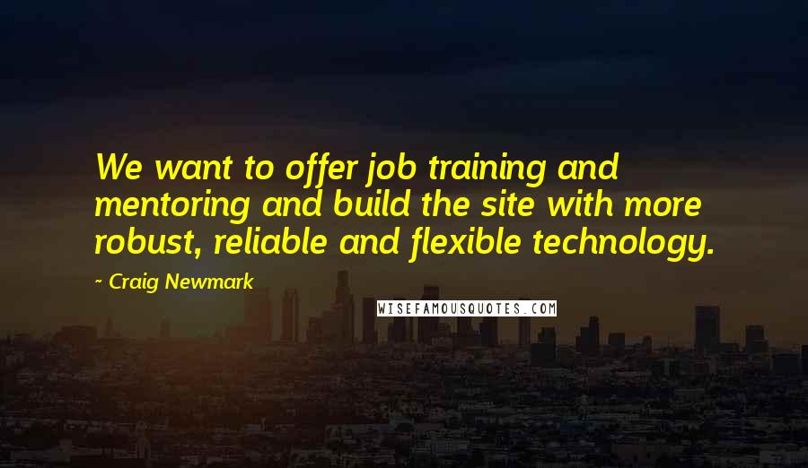 Craig Newmark Quotes: We want to offer job training and mentoring and build the site with more robust, reliable and flexible technology.