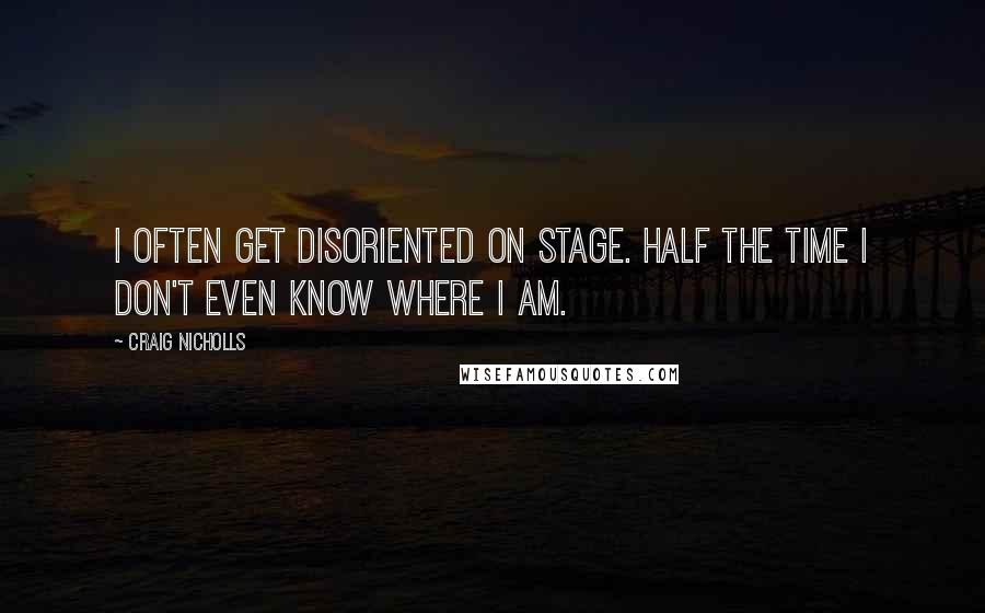 Craig Nicholls Quotes: I often get disoriented on stage. Half the time I don't even know where I am.