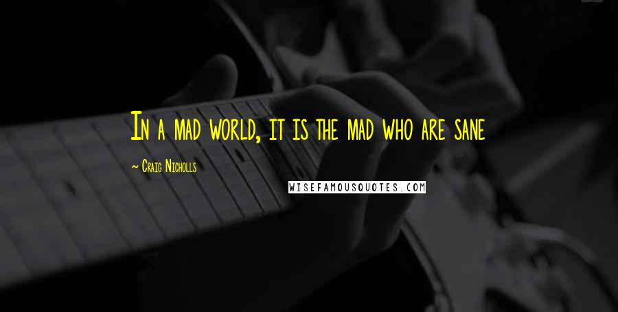 Craig Nicholls Quotes: In a mad world, it is the mad who are sane