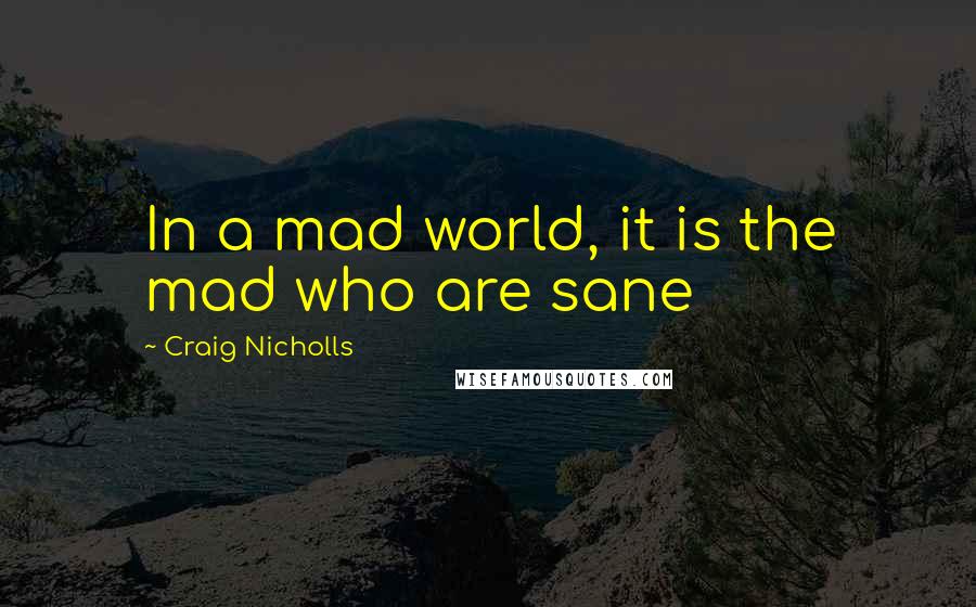 Craig Nicholls Quotes: In a mad world, it is the mad who are sane