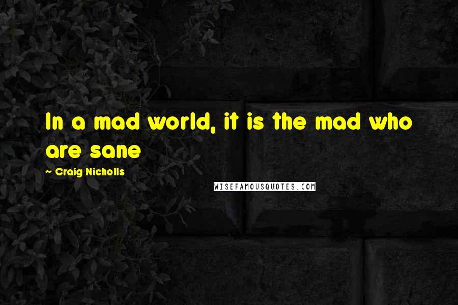 Craig Nicholls Quotes: In a mad world, it is the mad who are sane