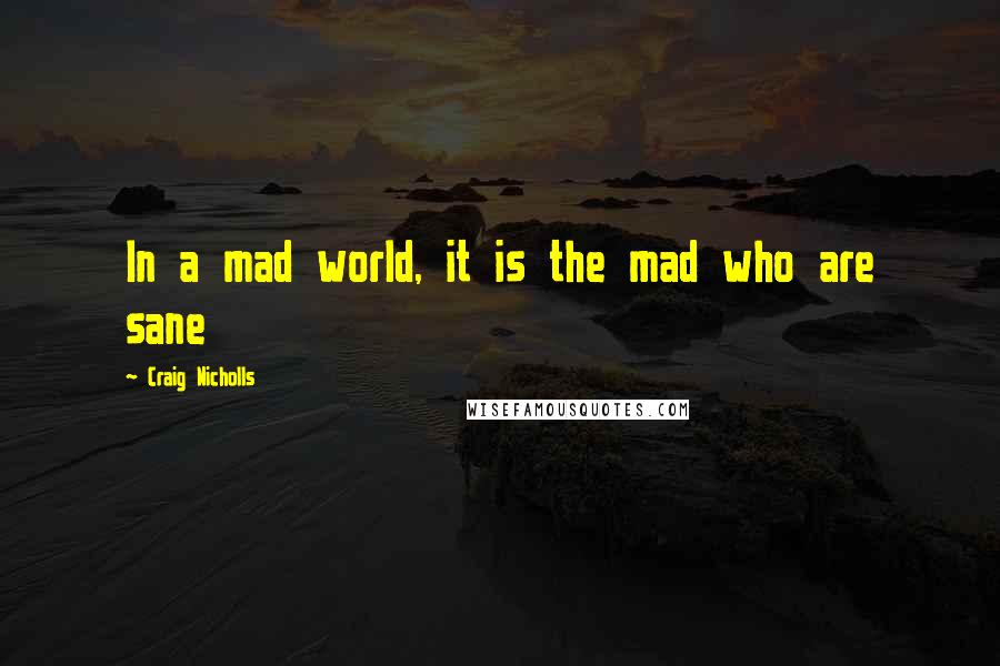 Craig Nicholls Quotes: In a mad world, it is the mad who are sane