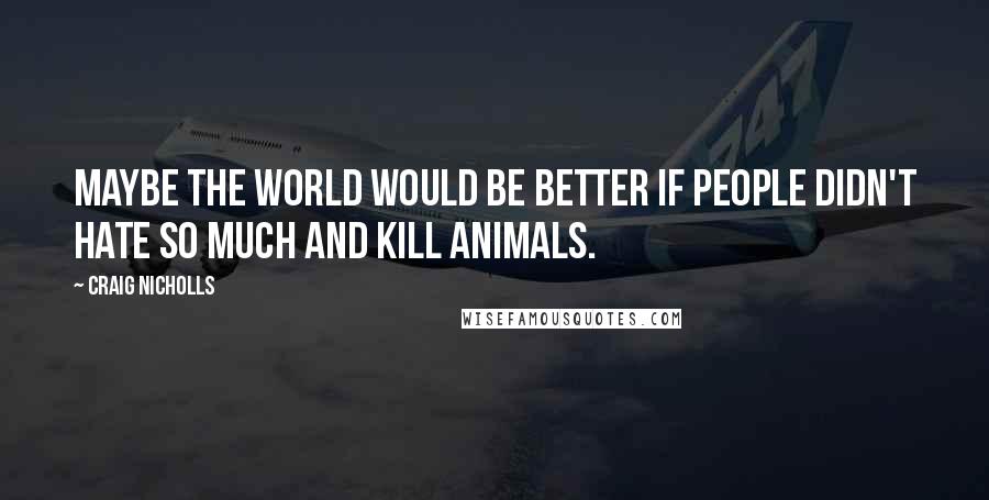 Craig Nicholls Quotes: Maybe the world would be better if people didn't hate so much and kill animals.