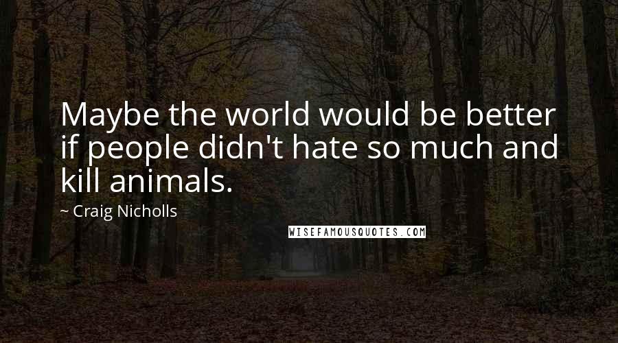 Craig Nicholls Quotes: Maybe the world would be better if people didn't hate so much and kill animals.