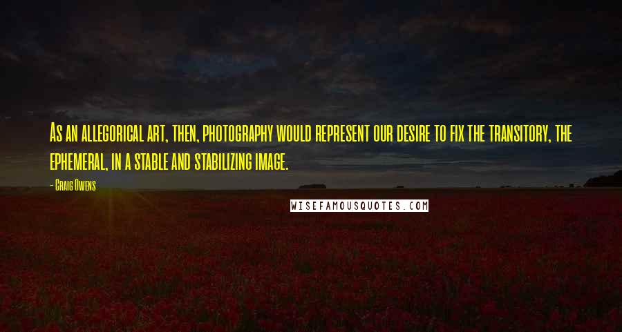 Craig Owens Quotes: As an allegorical art, then, photography would represent our desire to fix the transitory, the ephemeral, in a stable and stabilizing image.