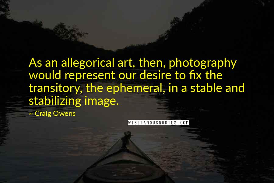 Craig Owens Quotes: As an allegorical art, then, photography would represent our desire to fix the transitory, the ephemeral, in a stable and stabilizing image.