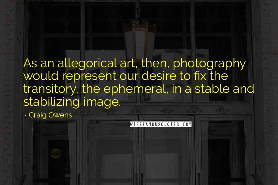 Craig Owens Quotes: As an allegorical art, then, photography would represent our desire to fix the transitory, the ephemeral, in a stable and stabilizing image.