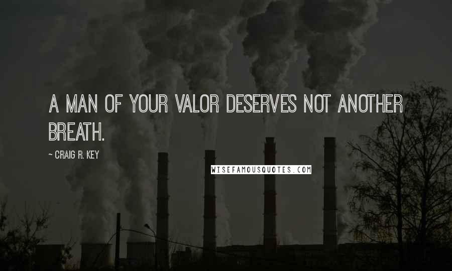 Craig R. Key Quotes: A man of your valor deserves not another breath.