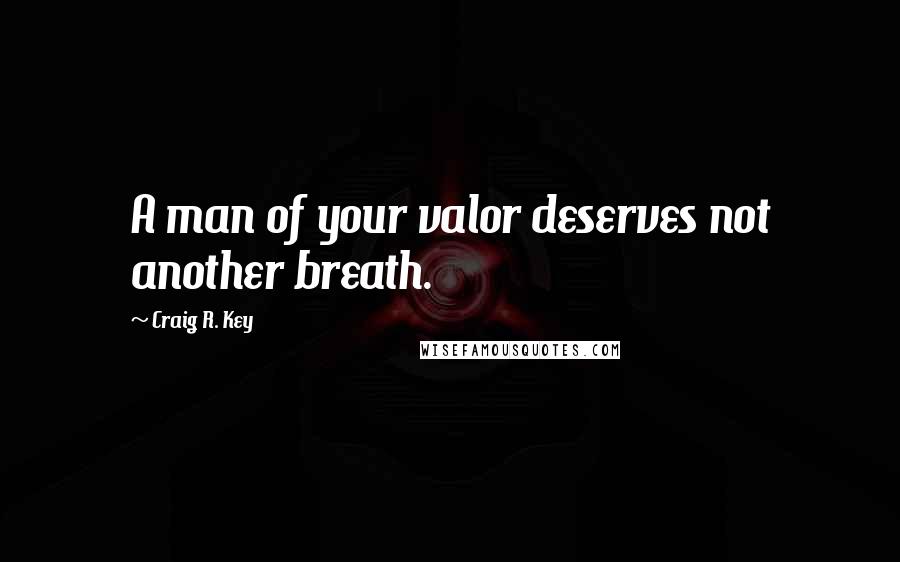 Craig R. Key Quotes: A man of your valor deserves not another breath.