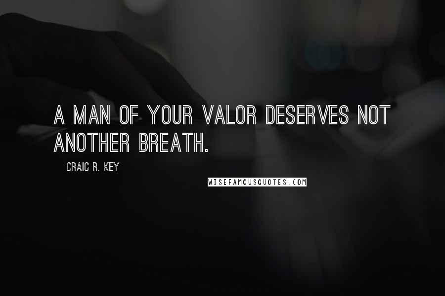 Craig R. Key Quotes: A man of your valor deserves not another breath.