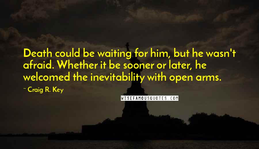 Craig R. Key Quotes: Death could be waiting for him, but he wasn't afraid. Whether it be sooner or later, he welcomed the inevitability with open arms.