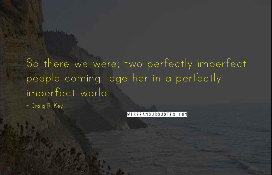 Craig R. Key Quotes: So there we were; two perfectly imperfect people coming together in a perfectly imperfect world.