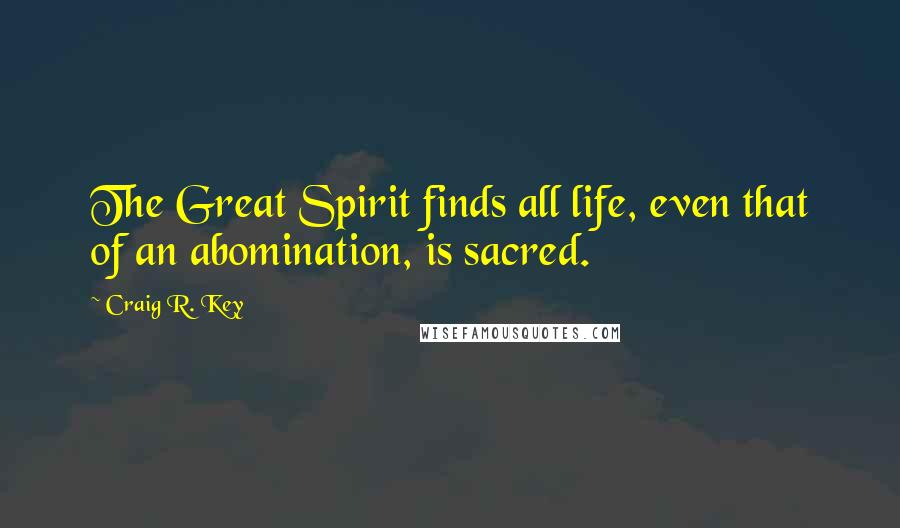 Craig R. Key Quotes: The Great Spirit finds all life, even that of an abomination, is sacred.