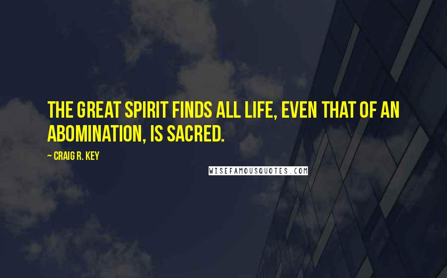 Craig R. Key Quotes: The Great Spirit finds all life, even that of an abomination, is sacred.