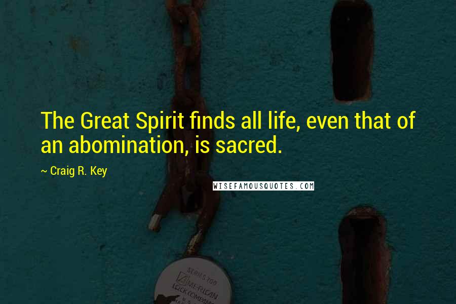 Craig R. Key Quotes: The Great Spirit finds all life, even that of an abomination, is sacred.