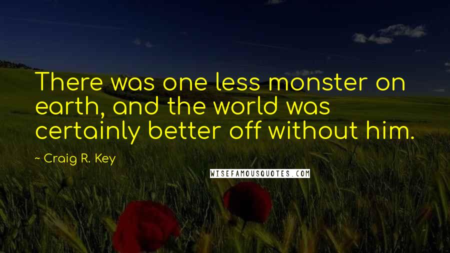 Craig R. Key Quotes: There was one less monster on earth, and the world was certainly better off without him.