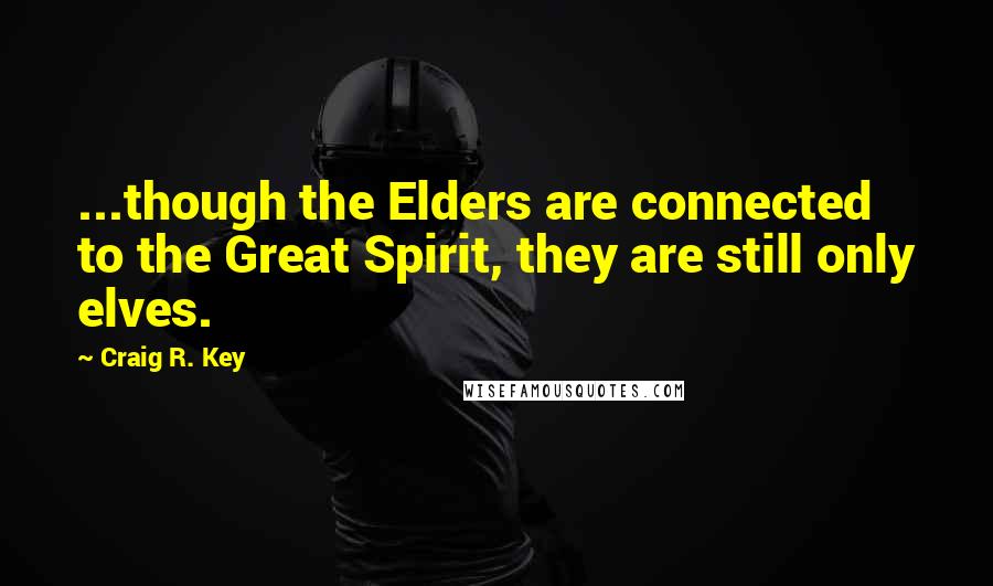 Craig R. Key Quotes: ...though the Elders are connected to the Great Spirit, they are still only elves.
