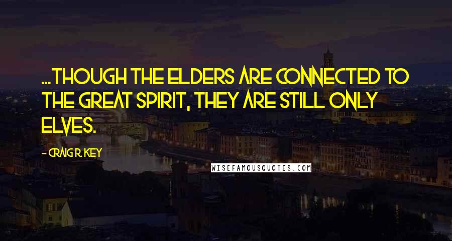 Craig R. Key Quotes: ...though the Elders are connected to the Great Spirit, they are still only elves.