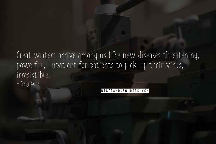 Craig Raine Quotes: Great writers arrive among us like new diseases threatening, powerful, impatient for patients to pick up their virus, irresistible.