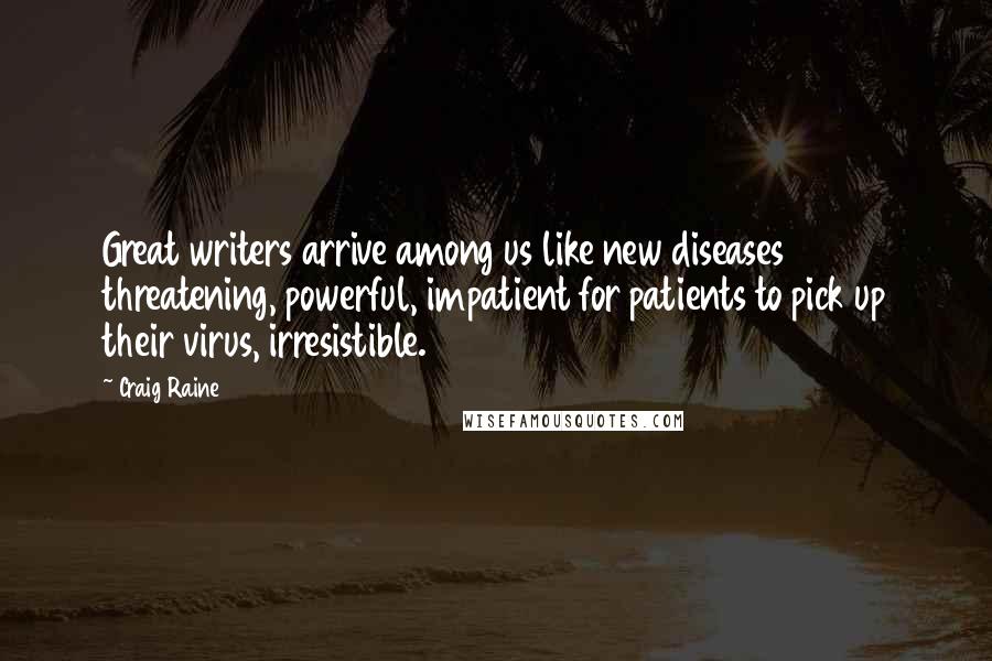 Craig Raine Quotes: Great writers arrive among us like new diseases threatening, powerful, impatient for patients to pick up their virus, irresistible.