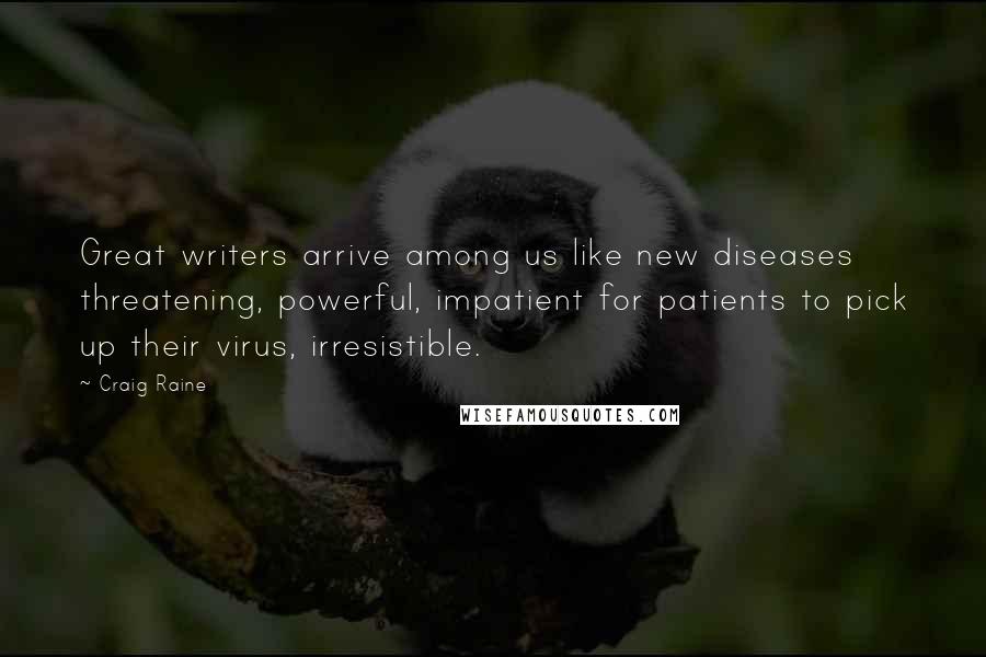 Craig Raine Quotes: Great writers arrive among us like new diseases threatening, powerful, impatient for patients to pick up their virus, irresistible.