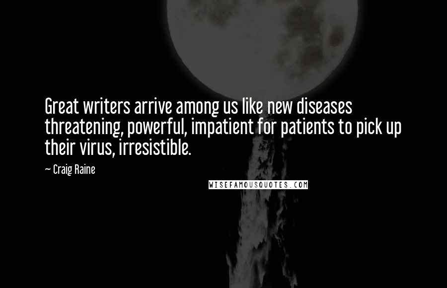 Craig Raine Quotes: Great writers arrive among us like new diseases threatening, powerful, impatient for patients to pick up their virus, irresistible.