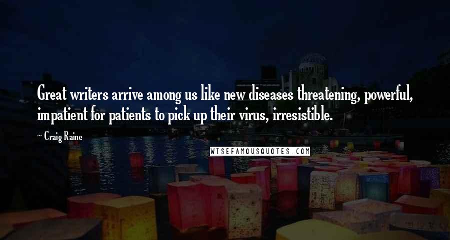 Craig Raine Quotes: Great writers arrive among us like new diseases threatening, powerful, impatient for patients to pick up their virus, irresistible.