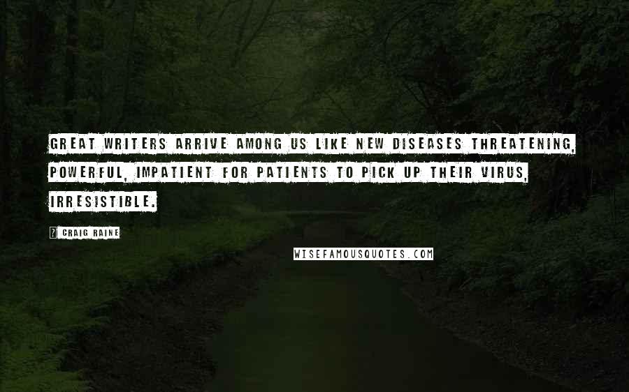 Craig Raine Quotes: Great writers arrive among us like new diseases threatening, powerful, impatient for patients to pick up their virus, irresistible.