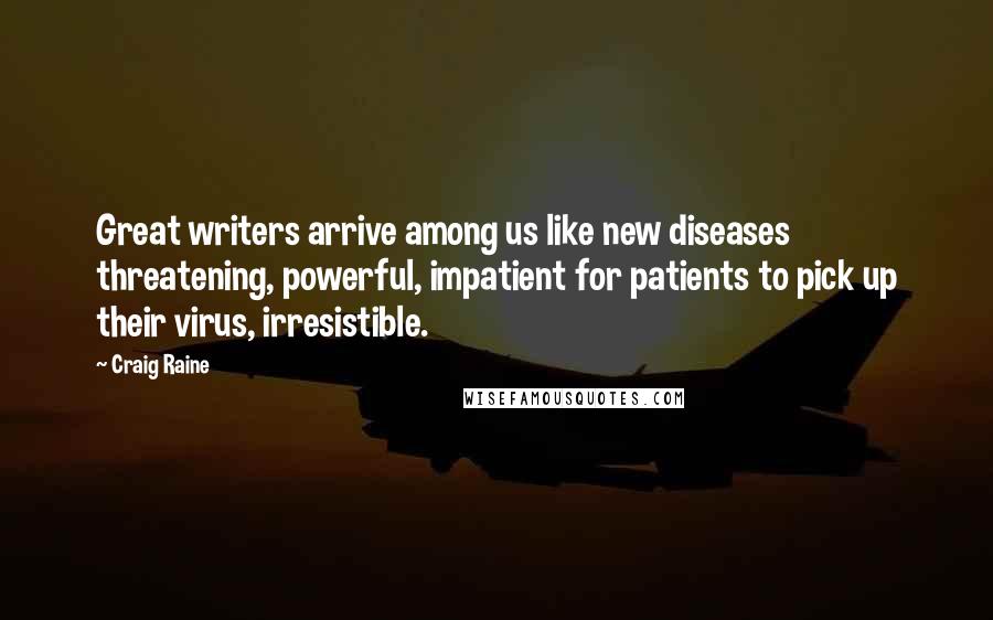 Craig Raine Quotes: Great writers arrive among us like new diseases threatening, powerful, impatient for patients to pick up their virus, irresistible.