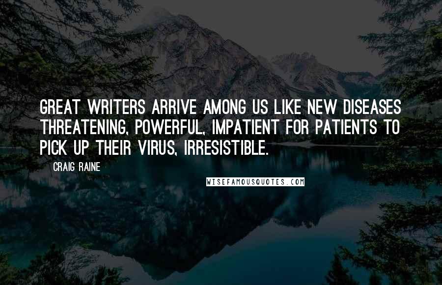 Craig Raine Quotes: Great writers arrive among us like new diseases threatening, powerful, impatient for patients to pick up their virus, irresistible.