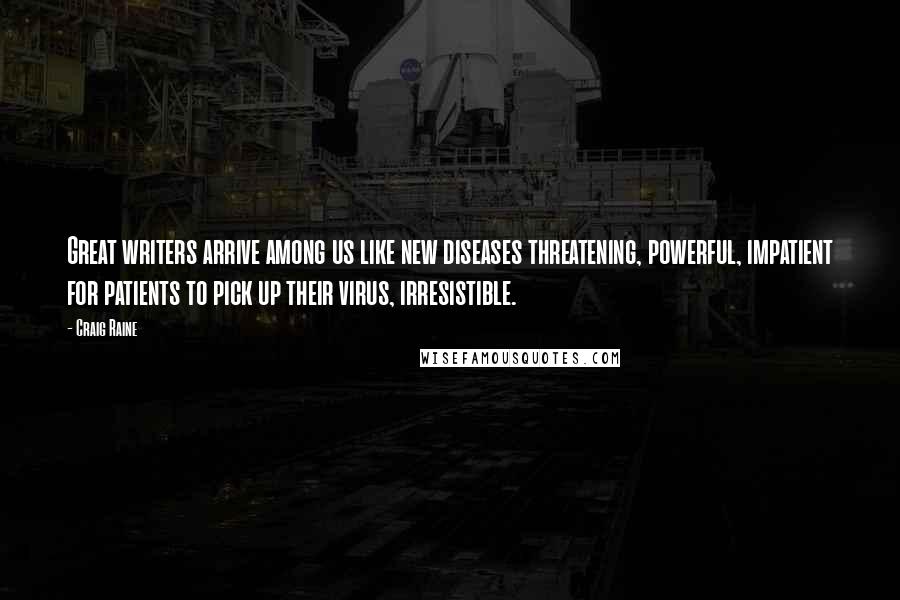 Craig Raine Quotes: Great writers arrive among us like new diseases threatening, powerful, impatient for patients to pick up their virus, irresistible.