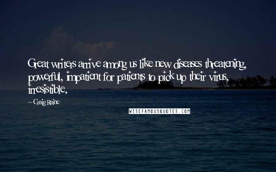 Craig Raine Quotes: Great writers arrive among us like new diseases threatening, powerful, impatient for patients to pick up their virus, irresistible.