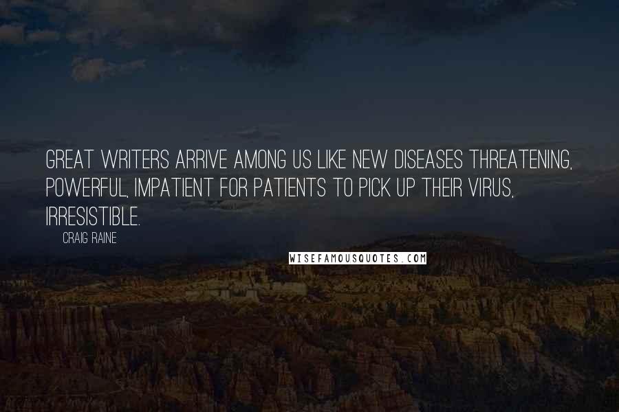 Craig Raine Quotes: Great writers arrive among us like new diseases threatening, powerful, impatient for patients to pick up their virus, irresistible.