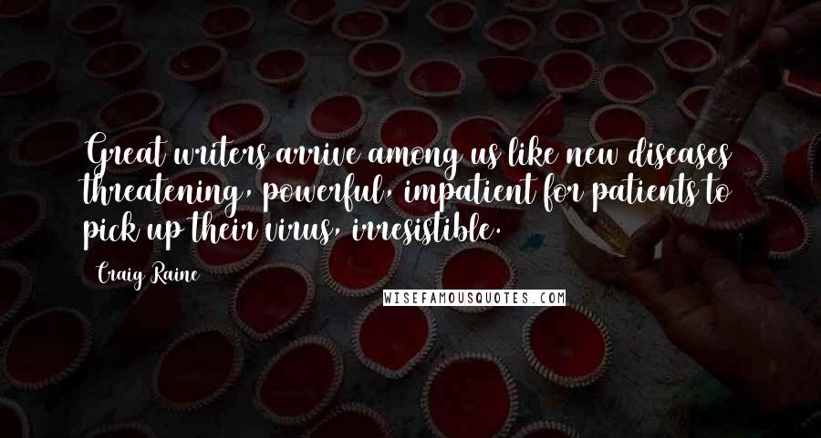 Craig Raine Quotes: Great writers arrive among us like new diseases threatening, powerful, impatient for patients to pick up their virus, irresistible.