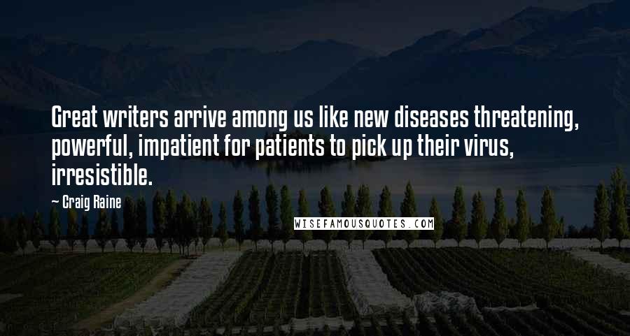 Craig Raine Quotes: Great writers arrive among us like new diseases threatening, powerful, impatient for patients to pick up their virus, irresistible.